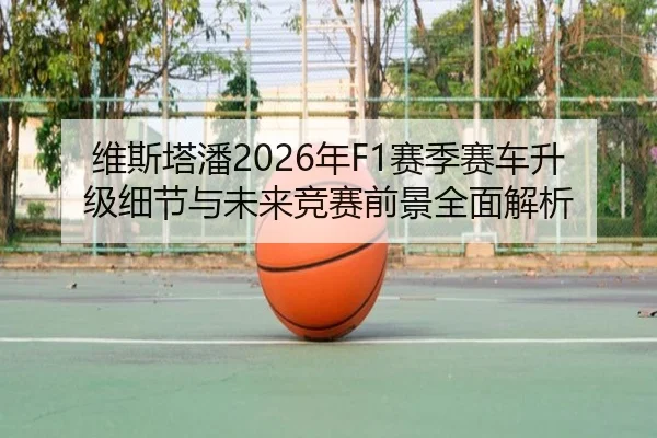 维斯塔潘2026年F1赛季赛车升级细节与未来竞赛前景全面解析